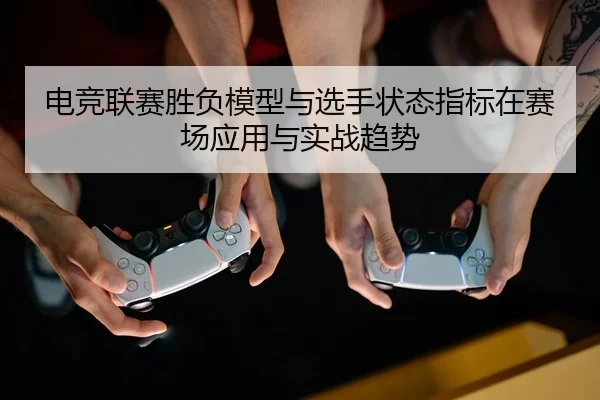 电竞联赛胜负模型与选手状态指标在赛场应用与实战趋势