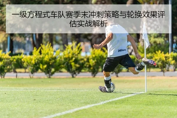 一级方程式车队赛季末冲刺策略与轮换效果评估实战解析